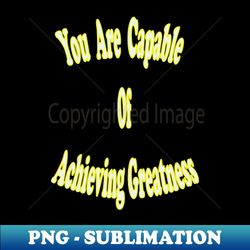 you are capable of achieving greatness - high-resolution png sublimation file - create with confidence