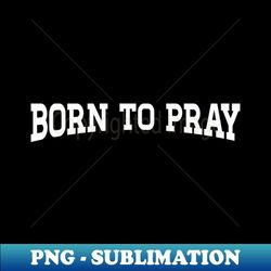 Born to Pray - Modern Sublimation PNG File - Fashionable and Fearless