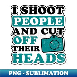 photography quotes shirt  shoot people cut off heads gift - instant sublimation digital download - perfect for sublimation mastery