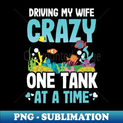 fish aquarium shirt  driving my wife crazy - png sublimation digital download - perfect for creative projects