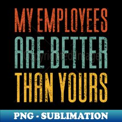 My Employees Are Better Than Yours - Sublimation-Ready PNG File - Perfect for Creative Projects