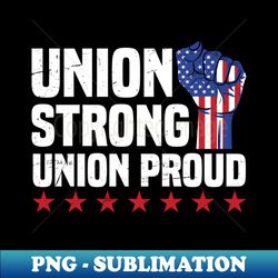 Pro Union Strong Labor Union Worker Union - Png Transparent Sublimation Design - Add A Festive Touch To Every Day