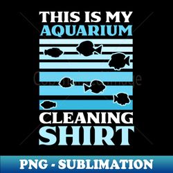 fish aquarium shirt  aquarium cleaning outfit - high-resolution png sublimation file - capture imagination with every detail
