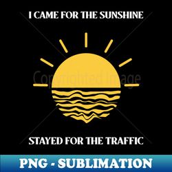 I Came for the Sunshine Stayed for the Traffic T-Shirt - High-Quality PNG Sublimation Download - Unlock Vibrant Sublimation Designs