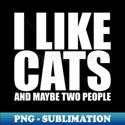 I Like Cats And Maybe Two People - PNG Transparent Digital Download File for Sublimation - Instantly Transform Your Sublimation Projects