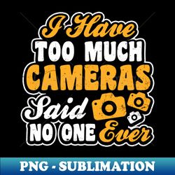 photography quotes shirt  have too much cameras gift - png sublimation digital download - revolutionize your designs