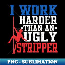 I Work Harder Than An Ugly Stripper - Unique Sublimation PNG Download - Perfect for Sublimation Mastery