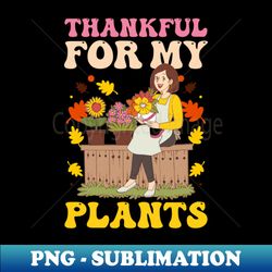 Gardening Shirt  Thankful For My Plants - PNG Transparent Digital Download File for Sublimation - Unlock Vibrant Sublimation Designs