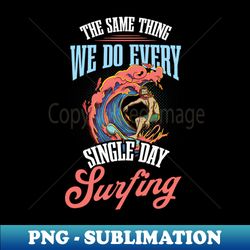 Oldschool Surf Shirt  Same Thing Every Day - PNG Transparent Digital Download File for Sublimation - Unlock Vibrant Sublimation Designs