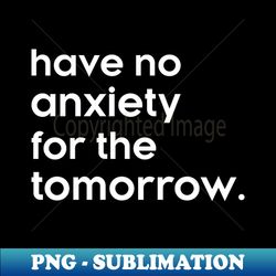 Have no anxiety for the tomorrow - Sublimation-Ready PNG File - Instantly Transform Your Sublimation Projects