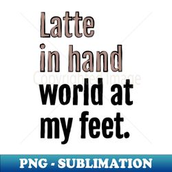 Latte in hand world at my feet - Retro PNG Sublimation Digital Download - Add a Festive Touch to Every Day