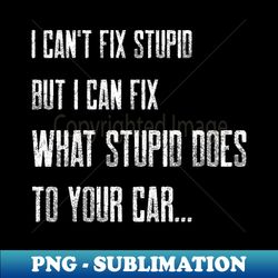 i cant fix stupid but i can fix what stupid does to your car - elegant sublimation png download - unleash your creativity