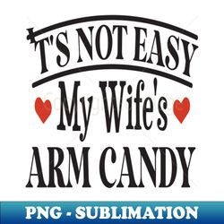 its not easy being my wifes arm candy - instant sublimation digital download - bold & eye-catching