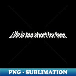 Life is too short for fear - Modern Sublimation PNG File - Perfect for Personalization