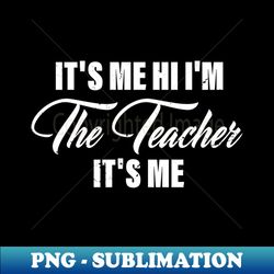 Its Me Hi Im The Teacher Its Me - High-Quality PNG Sublimation Download - Bold & Eye-catching
