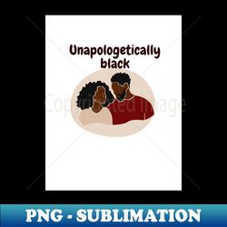Unapologetically Black - PNG Sublimation Digital Download - Perfect for Sublimation Mastery