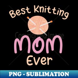 best knitting mom ever funny - png transparent sublimation file - perfect for creative projects