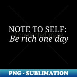 Note to self be rich one day - Exclusive PNG Sublimation Download - Add a Festive Touch to Every Day