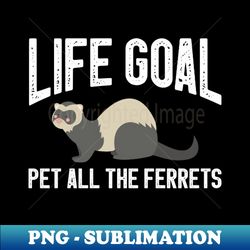 funny life goal pet all the ferrets lover gift - artistic sublimation digital file - unleash your inner rebellion