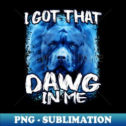 i got that dawg in me - instant sublimation digital download - defying the norms