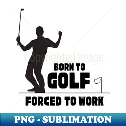 Born to golf forced to work T-Shirt Hoodie Apparel Mug Sticker Gift design - Creative Sublimation PNG Download - Unleash Your Inner Rebellion