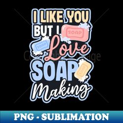 Soap Making Shirt  Like You But Love Soap Making - High-Quality PNG Sublimation Download - Defying the Norms