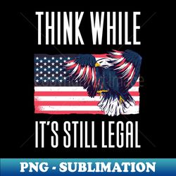 Think While Its Still Legal - PNG Sublimation Digital Download - Spice Up Your Sublimation Projects