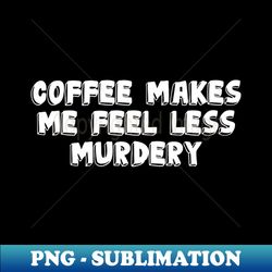 Coffee Makes Me Less Murdery - Special Edition Sublimation PNG File - Bold & Eye-catching