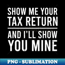Tax Day Shirt  Show Me Your Return And I Show Mine - High-Resolution PNG Sublimation File - Defying the Norms