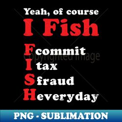 tax fraud shirt  of course i fish - exclusive png sublimation download - unleash your inner rebellion