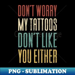 Dont Worry My Tattoos Dont Like You - Modern Sublimation PNG File - Unleash Your Creativity