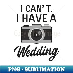 Wedding Photographer Shirt  I Cant Have A Wedding - Exclusive Sublimation Digital File - Revolutionize Your Designs