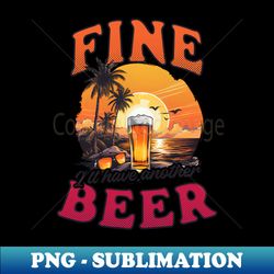 Summer Vacation Shirt  Fine Have Another Beer - Aesthetic Sublimation Digital File - Revolutionize Your Designs