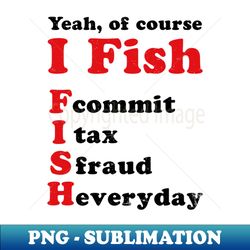 tax fraud shirt  of course i fish - png transparent sublimation file - bring your designs to life