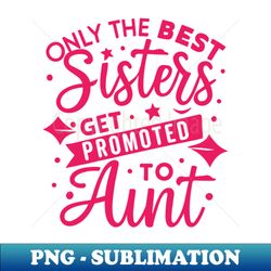 Only the Best Sisters Get Promoted to Aunt - Premium PNG Sublimation File - Capture Imagination with Every Detail
