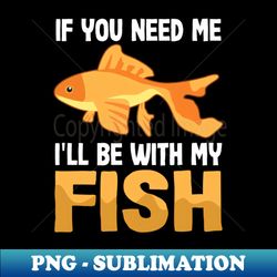 fish aquarium shirt  you need me ill be with fish - trendy sublimation digital download - defying the norms