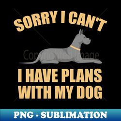 sorry i cant i have plans with my dog great dane funny dog - Special Edition Sublimation PNG File - Defying the Norms