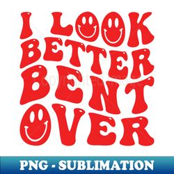 I look better bent over - Aesthetic Sublimation Digital File - Perfect for Creative Projects