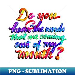 Do you hear the words that are coming out of my mouth - Artistic Sublimation Digital File - Vibrant and Eye-Catching Typography