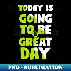To Day Is Going To Be Great Day - Professional Sublimation Digital Download - Enhance Your Apparel with Stunning Detail