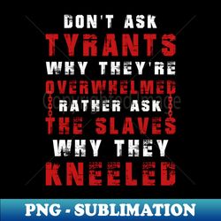 Dont ask tyrants why theyre overwhelmed Rather ask the slaves why they kneeled - Exclusive PNG Sublimation Download - Bring Your Designs to Life