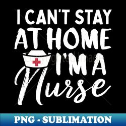 I cant stay home im a Nurse T-Shirt Corona shirt tees - Aesthetic Sublimation Digital File - Unleash Your Inner Rebellion
