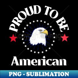 Proud to be american 4 of july - Unique Sublimation PNG Download - Boost Your Success with this Inspirational PNG Download