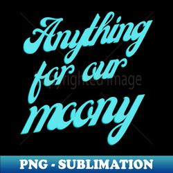 Anything for our moony - Unique Sublimation PNG Download - Instantly Transform Your Sublimation Projects