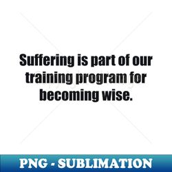 Suffering is part of our training program for becoming wise - Exclusive Sublimation Digital File - Vibrant and Eye-Catching Typography