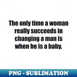 The only time a woman really succeeds in changing a man is when he is a baby - Elegant Sublimation PNG Download - Create with Confidence
