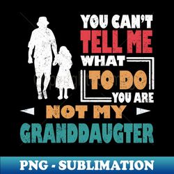 you cant tell me what to do youre not my granddaughter - png transparent digital download file for sublimation - perfect for sublimation art