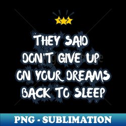 They Said Dont Give Up On Your Dreams Back To Sleep - Exclusive Sublimation Digital File - Fashionable and Fearless
