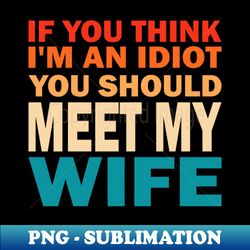If You Think Im An idiot You Should Meet My wife - Decorative Sublimation PNG File - Capture Imagination with Every Detail