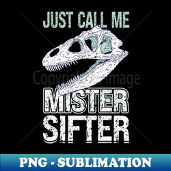 Just Call Me Mister Sifter - Fossil Hunter - PNG Transparent Sublimation File - Defying the Norms